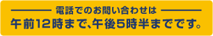 電話でのお問い合わせは 午前12時まで、午後5時半までです。